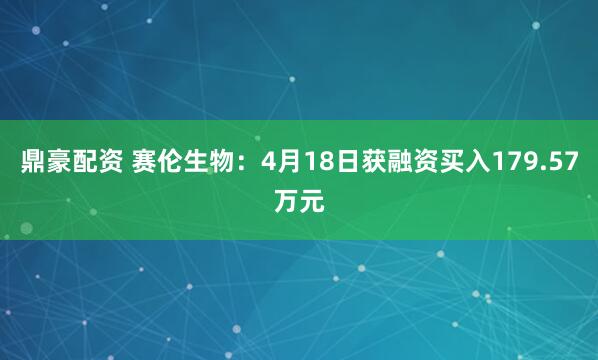鼎豪配资 赛伦生物：4月18日获融资买入179.57万元