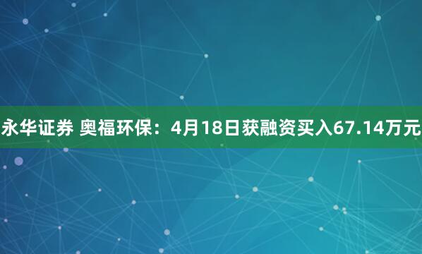 永华证券 奥福环保：4月18日获融资买入67.14万元