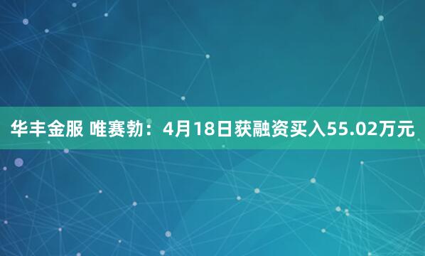 华丰金服 唯赛勃：4月18日获融资买入55.02万元