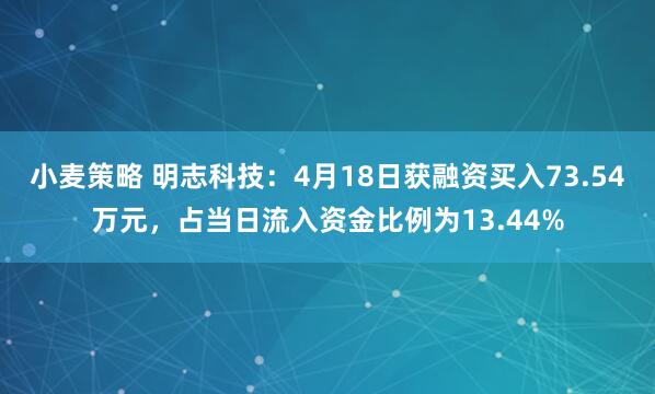 小麦策略 明志科技：4月18日获融资买入73.54万元，占当日流入资金比例为13.44%