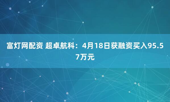 富灯网配资 超卓航科：4月18日获融资买入95.57万元