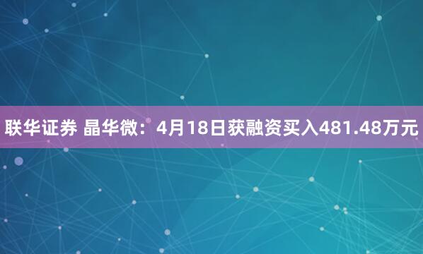 联华证券 晶华微：4月18日获融资买入481.48万元