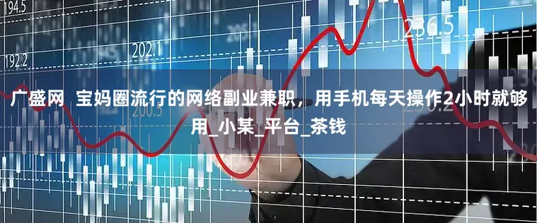 广盛网  宝妈圈流行的网络副业兼职，用手机每天操作2小时就够用_小某_平台_茶钱