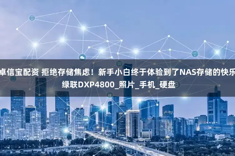 卓信宝配资 拒绝存储焦虑！新手小白终于体验到了NAS存储的快乐 绿联DXP4800_照片_手机_硬盘