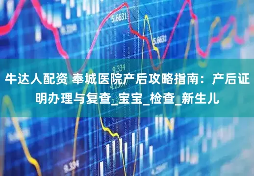 牛达人配资 奉城医院产后攻略指南：产后证明办理与复查_宝宝_检查_新生儿