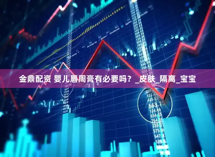 金鼎配资 婴儿唇周膏有必要吗？_皮肤_隔离_宝宝