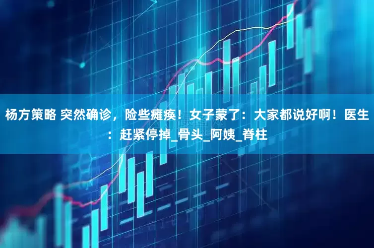 杨方策略 突然确诊，险些瘫痪！女子蒙了：大家都说好啊！医生：赶紧停掉_骨头_阿姨_脊柱