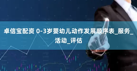 卓信宝配资 0-3岁婴幼儿动作发展顺序表_服务_活动_评估