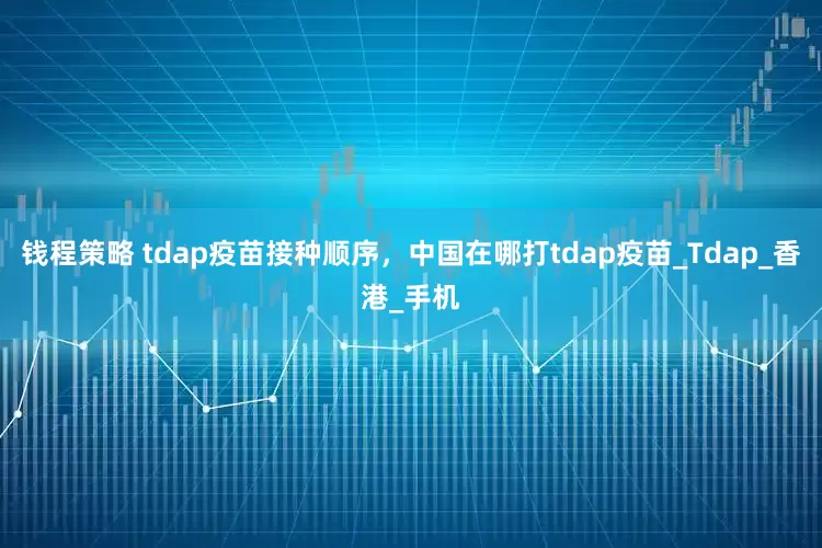 钱程策略 tdap疫苗接种顺序，中国在哪打tdap疫苗_Tdap_香港_手机