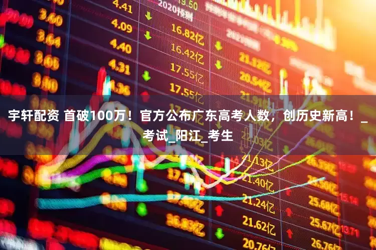 宇轩配资 首破100万！官方公布广东高考人数，创历史新高！_考试_阳江_考生