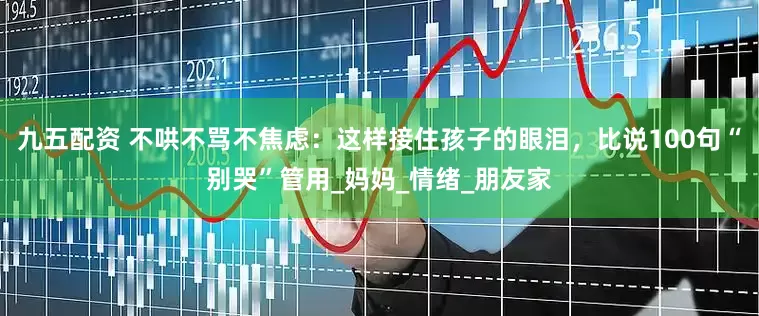 九五配资 不哄不骂不焦虑：这样接住孩子的眼泪，比说100句“别哭”管用_妈妈_情绪_朋友家