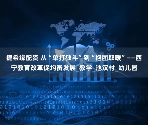 捷希缘配资 从“单打独斗”到“抱团取暖”——西宁教育改革促均衡发展_教学_池汉村_幼儿园