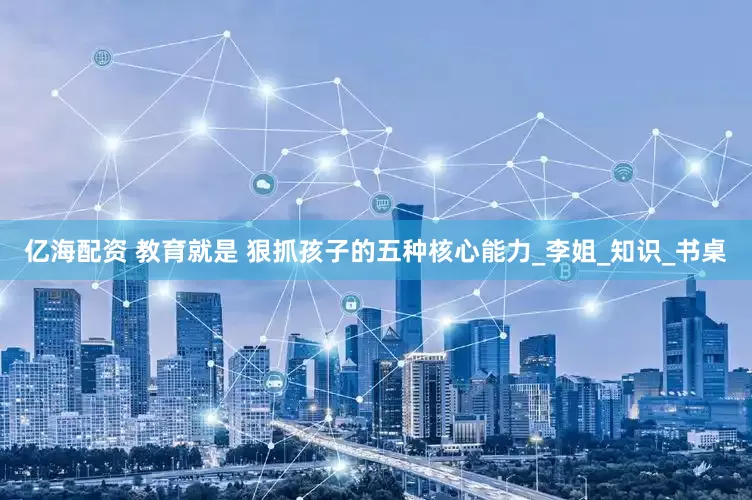 亿海配资 教育就是 狠抓孩子的五种核心能力_李姐_知识_书桌