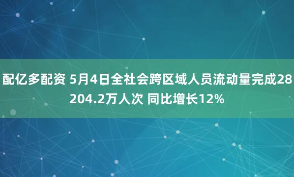 配亿多配资 5月4日全社会跨区域人员流动量完成28204.2万人次 同比增长12%