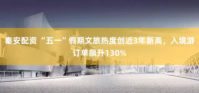秦安配资 “五一”假期文旅热度创近3年新高，入境游订单飙升130%