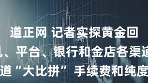 道正网 记者实探黄金回收：自助机、平台、银行和金店各渠道“大比拼” 手续费和纯度检测是关键