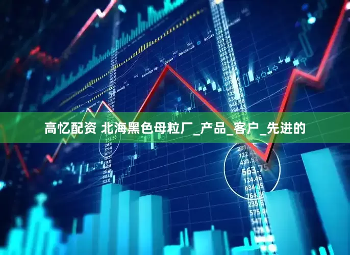高忆配资 北海黑色母粒厂_产品_客户_先进的