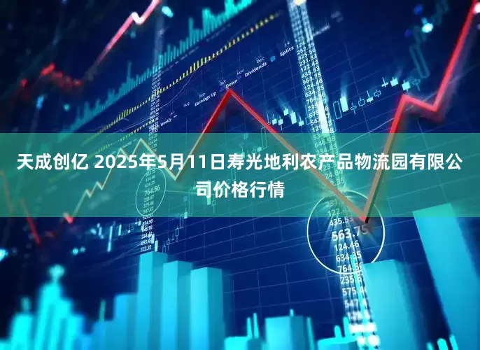 天成创亿 2025年5月11日寿光地利农产品物流园有限公司价格行情