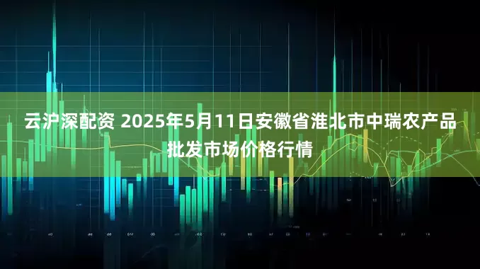 云沪深配资 2025年5月11日安徽省淮北市中瑞农产品批发市场价格行情