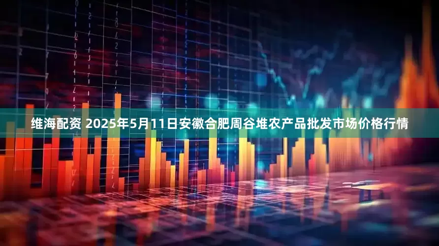 维海配资 2025年5月11日安徽合肥周谷堆农产品批发市场价格行情