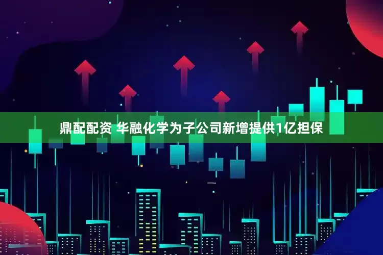 鼎配配资 华融化学为子公司新增提供1亿担保