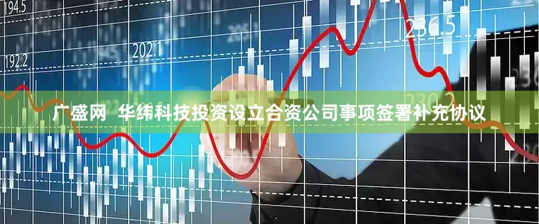 广盛网  华纬科技投资设立合资公司事项签署补充协议