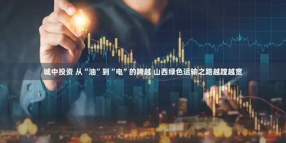 城中投资 从“油”到“电”的跨越 山西绿色运输之路越蹚越宽