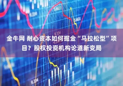 金牛网 耐心资本如何掘金“马拉松型”项目？股权投资机构论道新变局