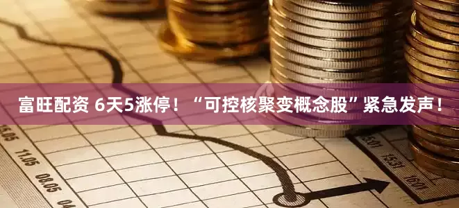 富旺配资 6天5涨停！“可控核聚变概念股”紧急发声！