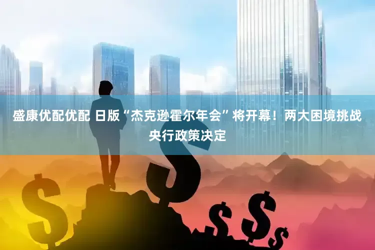 盛康优配优配 日版“杰克逊霍尔年会”将开幕！两大困境挑战央行政策决定