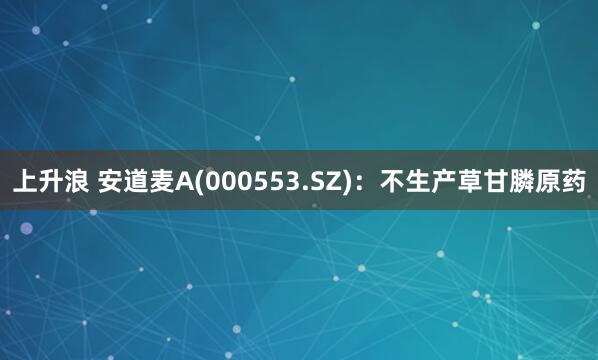 上升浪 安道麦A(000553.SZ)：不生产草甘膦原药