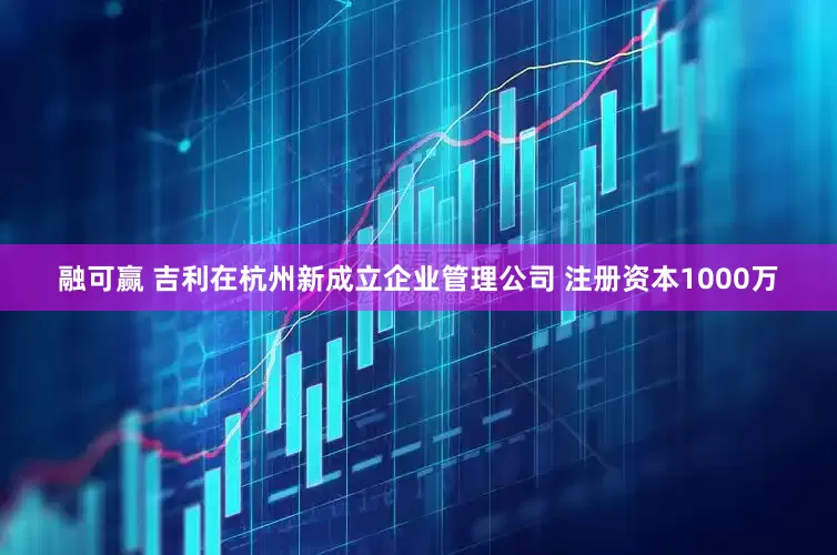 融可赢 吉利在杭州新成立企业管理公司 注册资本1000万