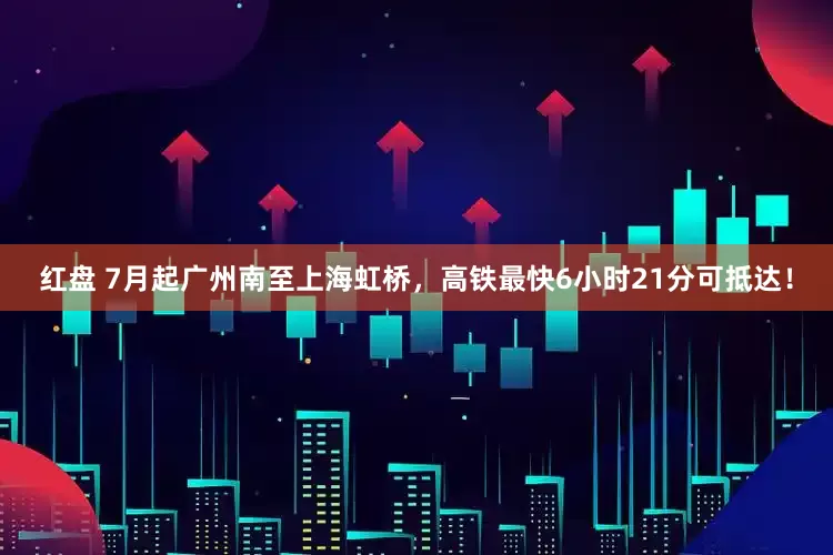 红盘 7月起广州南至上海虹桥，高铁最快6小时21分可抵达！