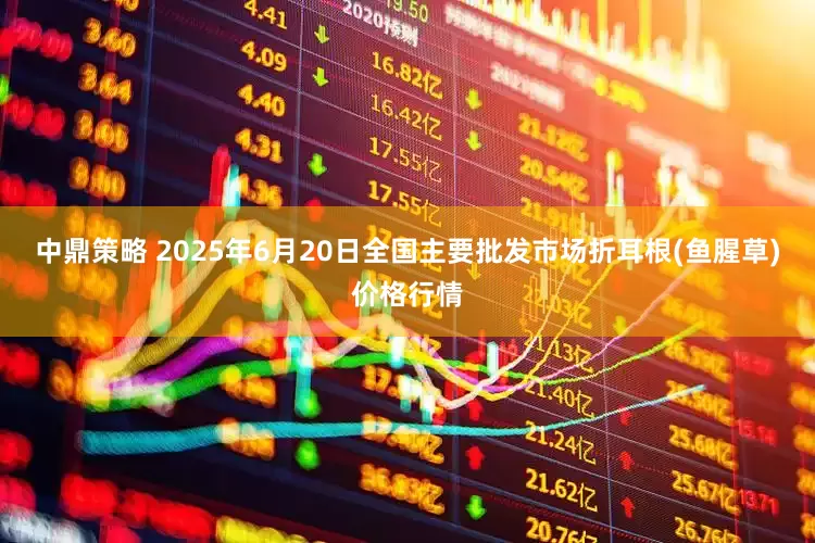 中鼎策略 2025年6月20日全国主要批发市场折耳根(鱼腥草)价格行情