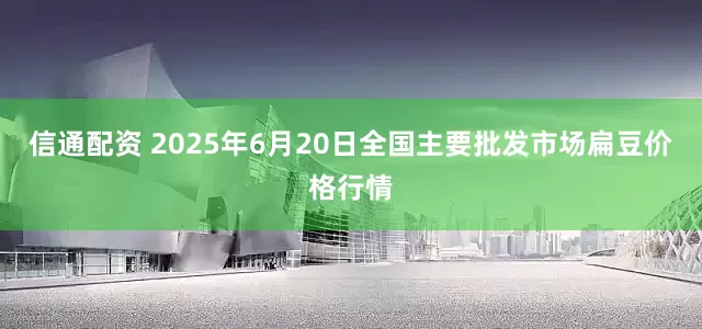 信通配资 2025年6月20日全国主要批发市场扁豆价格行情