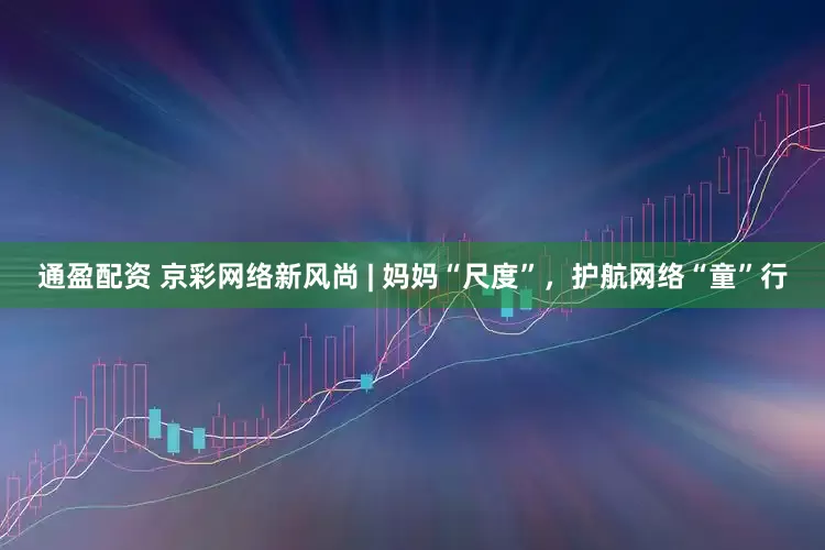 通盈配资 京彩网络新风尚 | 妈妈“尺度”，护航网络“童”行