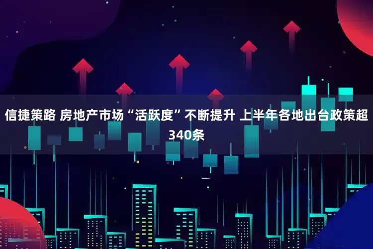 信捷策路 房地产市场“活跃度”不断提升 上半年各地出台政策超340条