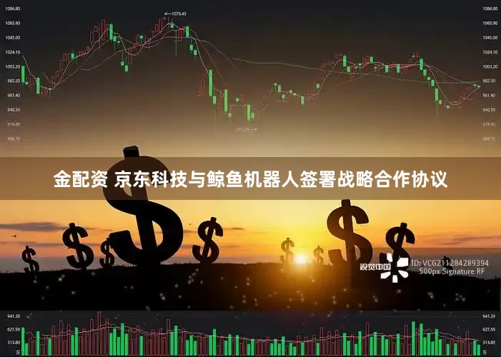 金配资 京东科技与鲸鱼机器人签署战略合作协议