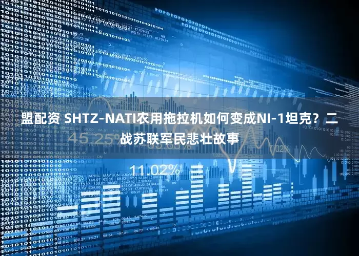 盟配资 SHTZ-NATI农用拖拉机如何变成NI-1坦克？二战苏联军民悲壮故事