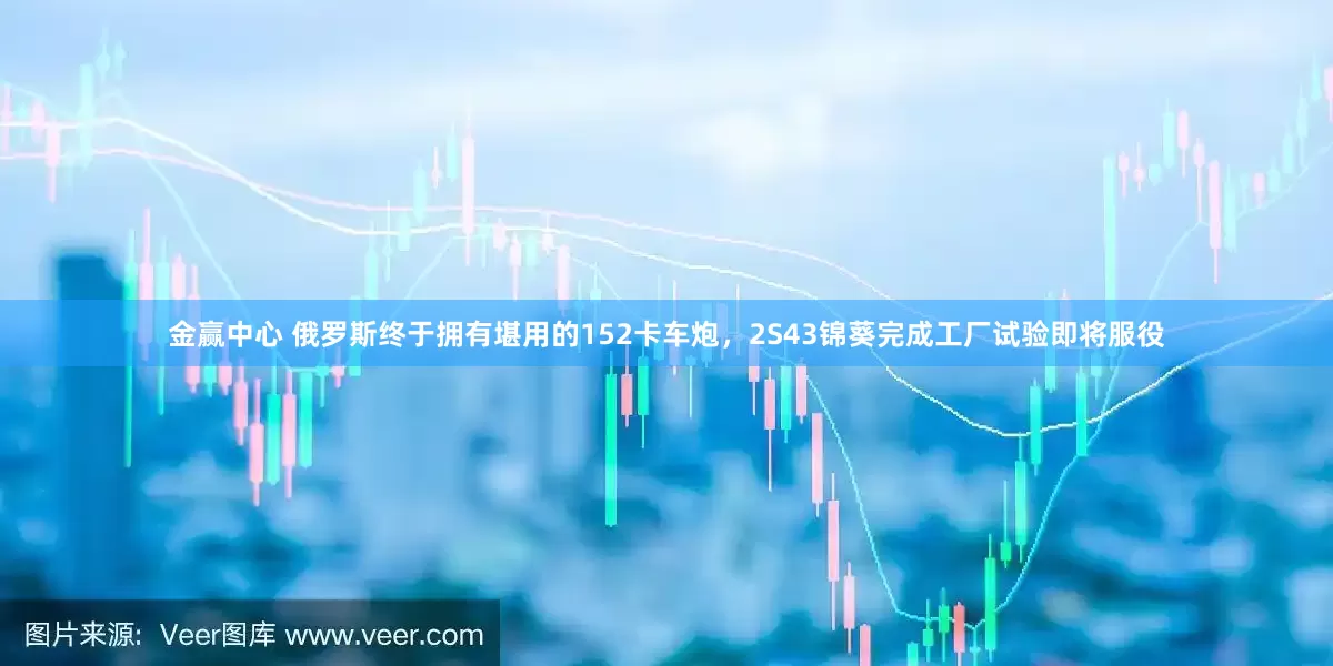金赢中心 俄罗斯终于拥有堪用的152卡车炮，2S43锦葵完成工厂试验即将服役