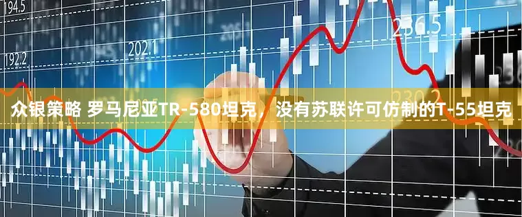 众银策略 罗马尼亚TR-580坦克，没有苏联许可仿制的T-55坦克