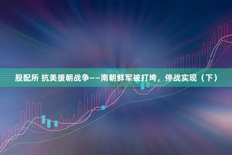 股配所 抗美援朝战争——南朝鲜军被打垮，停战实现（下）
