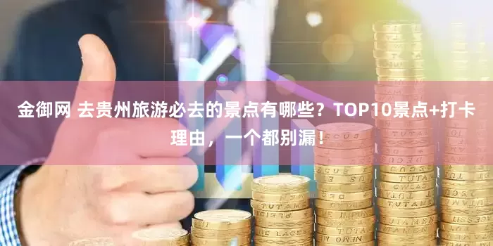 金御网 去贵州旅游必去的景点有哪些？TOP10景点+打卡理由，一个都别漏！