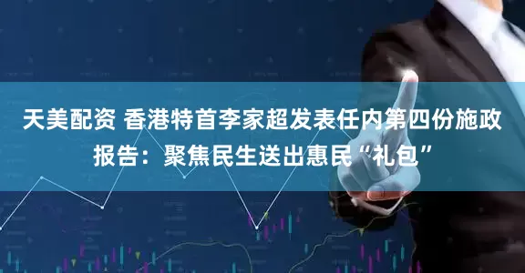 天美配资 香港特首李家超发表任内第四份施政报告：聚焦民生送出惠民“礼包”