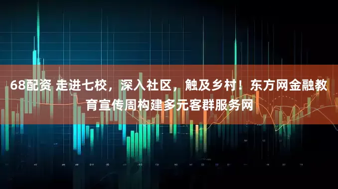 68配资 走进七校，深入社区，触及乡村！东方网金融教育宣传周构建多元客群服务网