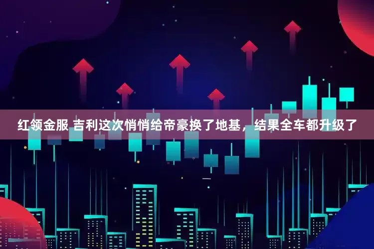 红领金服 吉利这次悄悄给帝豪换了地基，结果全车都升级了