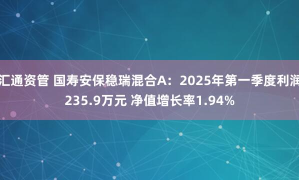 汇通资管 国寿安保稳瑞混合A：2025年第一季度利润235.9万元 净值增长率1.94%