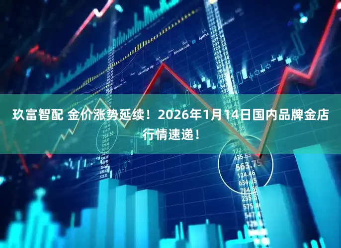 玖富智配 金价涨势延续！2026年1月14日国内品牌金店行情速递！
