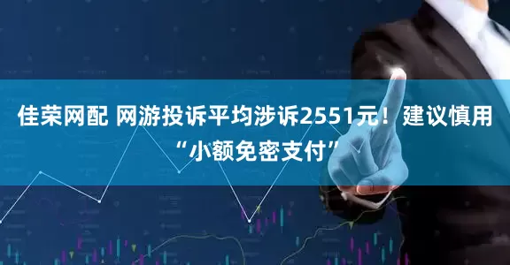 佳荣网配 网游投诉平均涉诉2551元！建议慎用“小额免密支付”