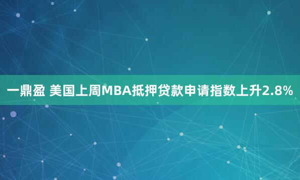 一鼎盈 美国上周MBA抵押贷款申请指数上升2.8%